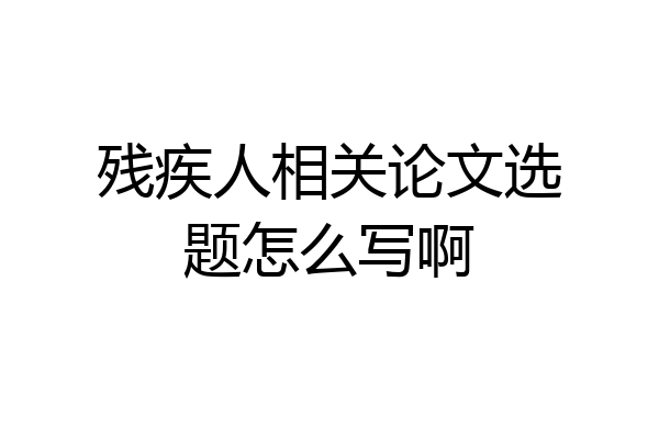 残疾人相关论文选题怎么写啊