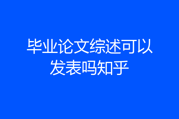 毕业论文综述可以发表吗知乎