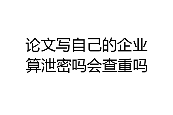 论文写自己的企业算泄密吗会查重吗