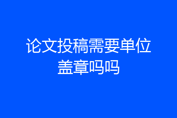 论文投稿需要单位盖章吗吗