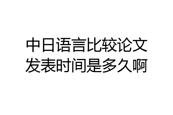 中日语言比较论文发表时间是多久啊