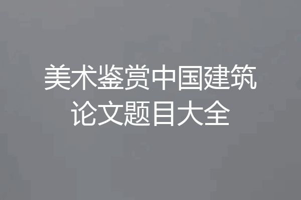 美术鉴赏中国建筑论文题目大全