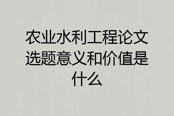 农业水利工程论文选题意义和价值是什么