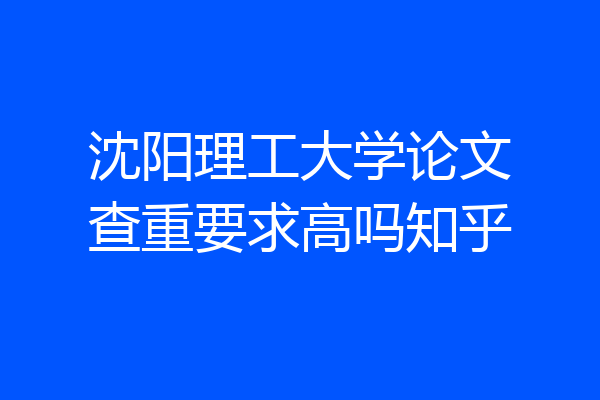 沈阳理工大学论文查重要求高吗知乎