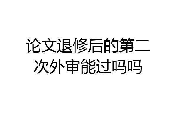 论文退修后的第二次外审能过吗吗