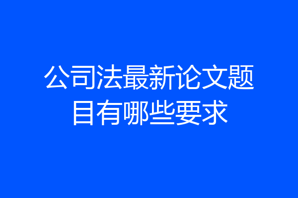 公司法最新论文题目有哪些要求