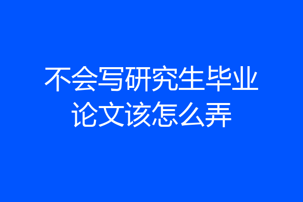 不会写研究生毕业论文该怎么弄