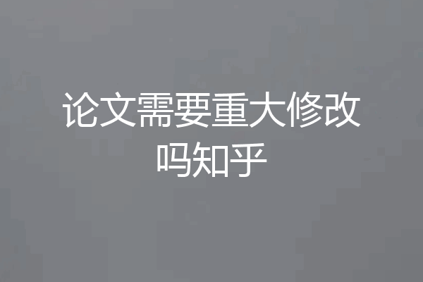 论文需要重大修改吗知乎