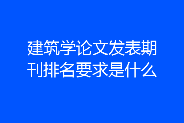 建筑学论文发表期刊排名要求是什么