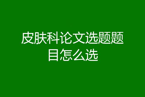 皮肤科论文选题题目怎么选