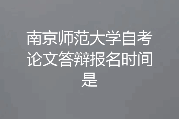 南京师范大学自考论文答辩报名时间是