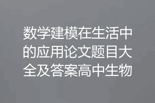 数学建模在生活中的应用论文题目大全及答案高中生物