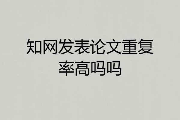 知网发表论文重复率高吗吗
