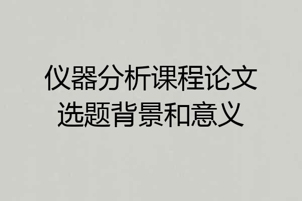 仪器分析课程论文选题背景和意义
