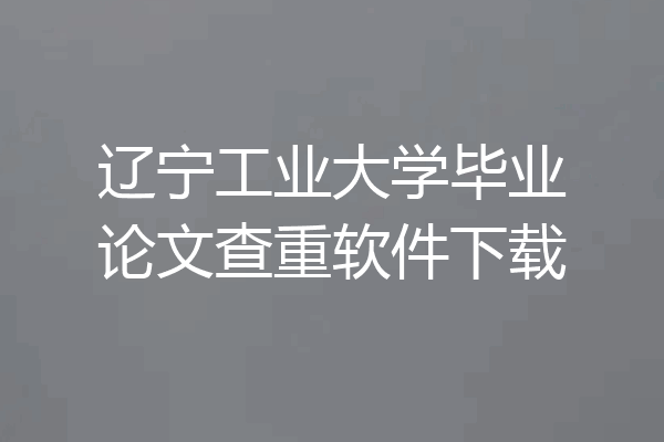 辽宁工业大学毕业论文查重软件下载