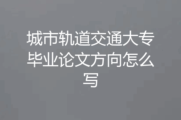 城市轨道交通大专毕业论文方向怎么写