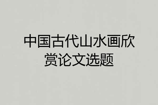 中国古代山水画欣赏论文选题