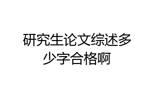 研究生论文综述多少字合格啊