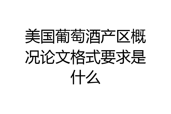 美国葡萄酒产区概况论文格式要求是什么
