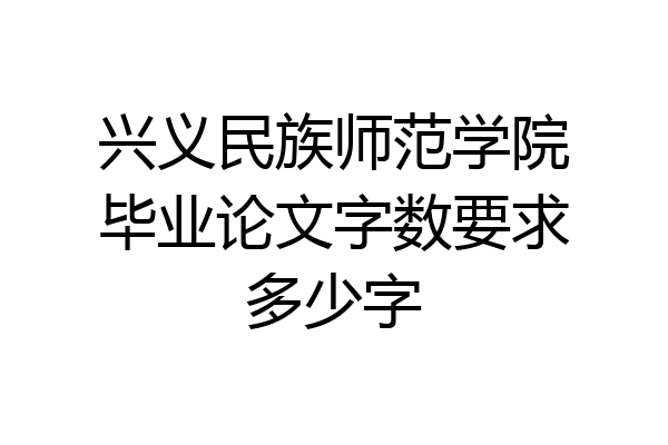 兴义民族师范学院毕业论文字数要求多少字
