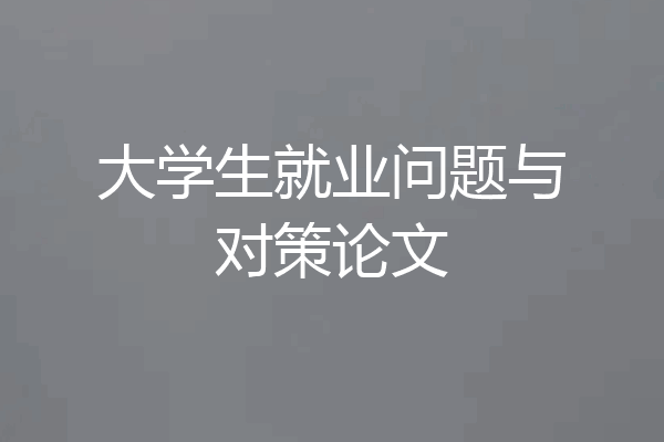 大学生就业问题与对策论文