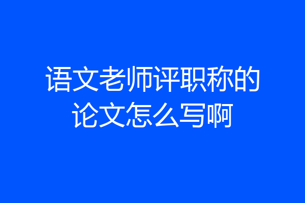 语文老师评职称的论文怎么写啊