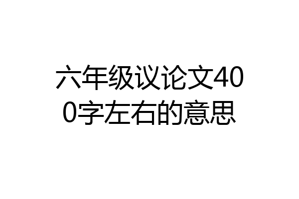 六年级议论文400字左右的意思