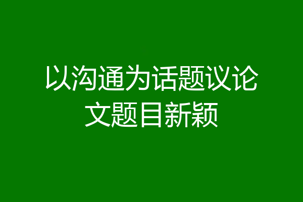 以沟通为话题议论文题目新颖