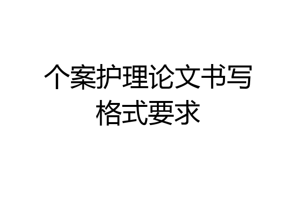 个案护理论文书写格式要求