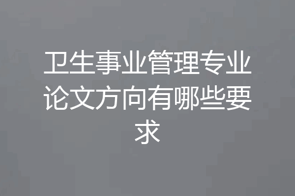 卫生事业管理专业论文方向有哪些要求
