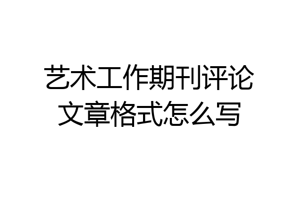 艺术工作期刊评论文章格式怎么写
