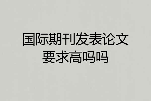 国际期刊发表论文要求高吗吗