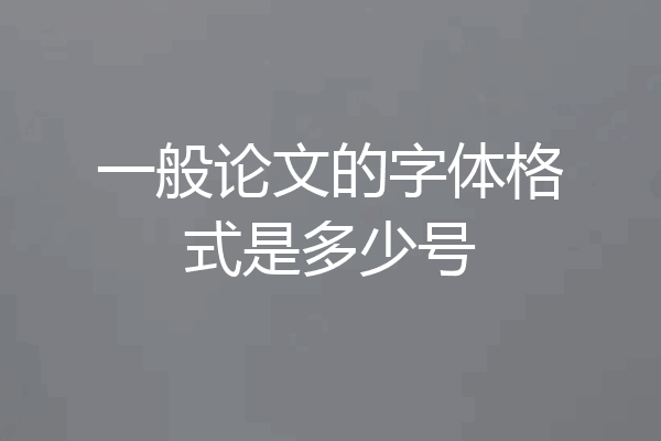 一般论文的字体格式是多少号