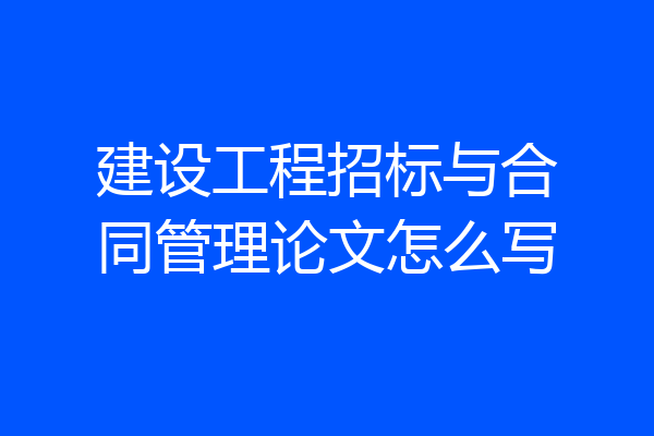 建设工程招标与合同管理论文怎么写
