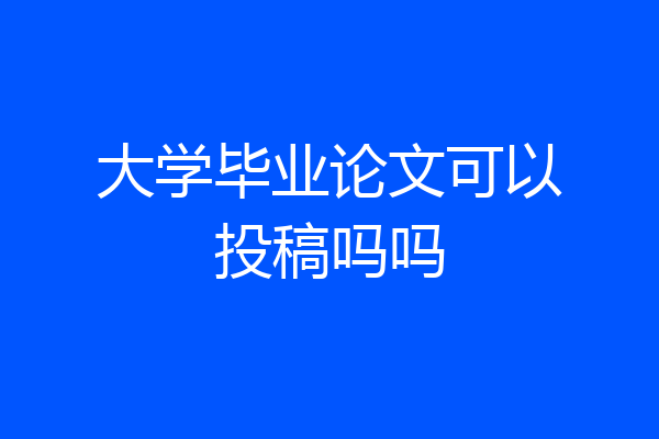 大学毕业论文可以投稿吗吗