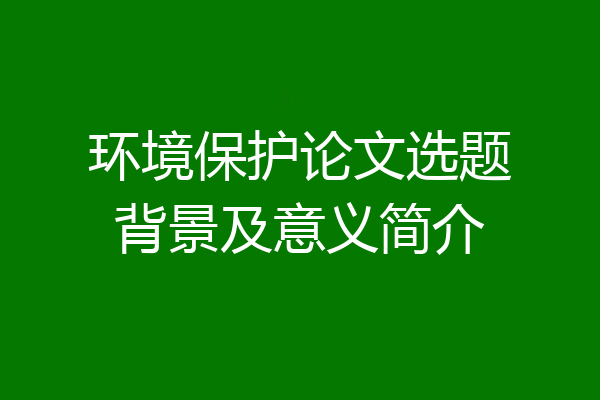 环境保护论文选题背景及意义简介