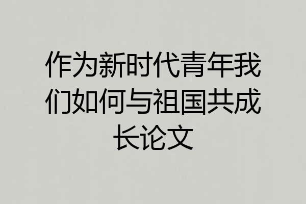 作为新时代青年我们如何与祖国共成长论文