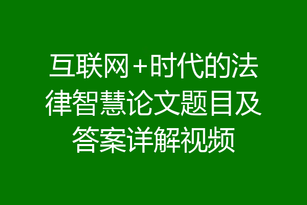 互联网+时代的法律智慧论文题目及答案详解视频