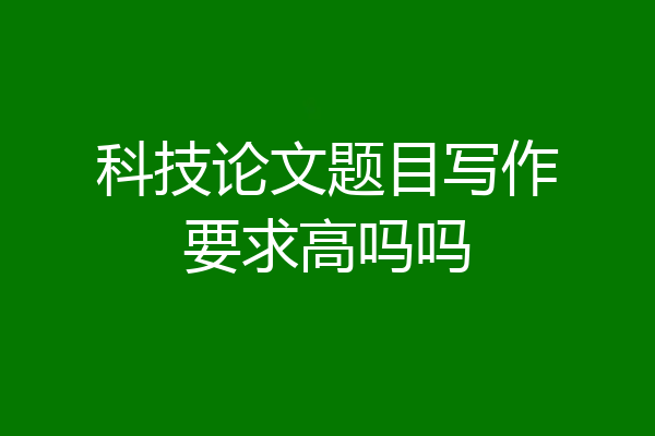 科技论文题目写作要求高吗吗