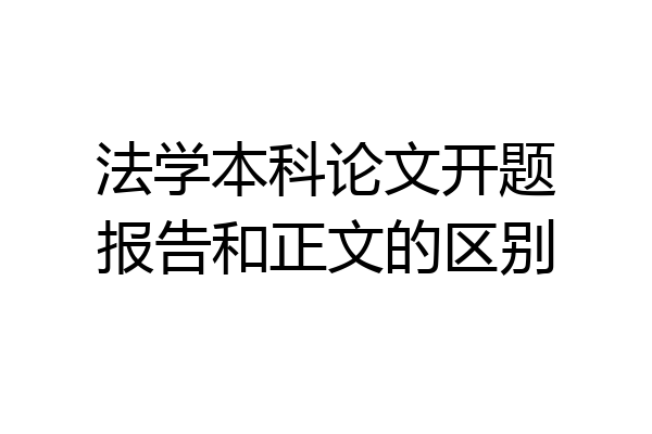 法学本科论文开题报告和正文的区别