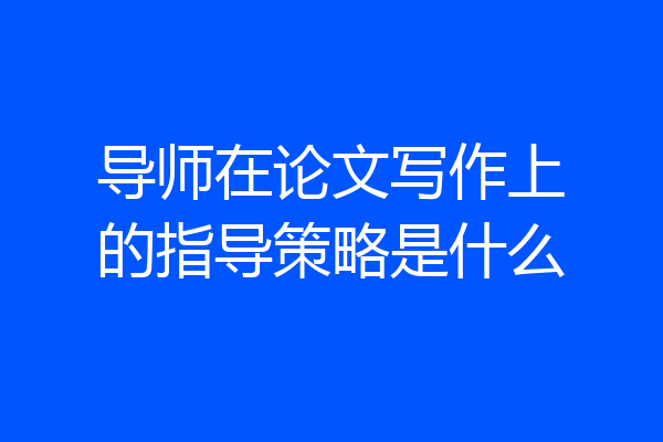 导师在论文写作上的指导策略是什么