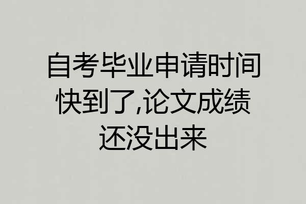 自考毕业申请时间快到了,论文成绩还没出来