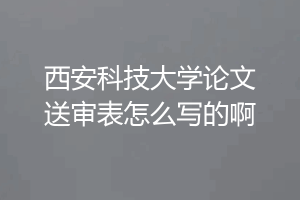 西安科技大学论文送审表怎么写的啊