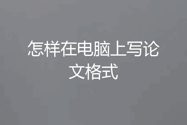 怎样在电脑上写论文格式