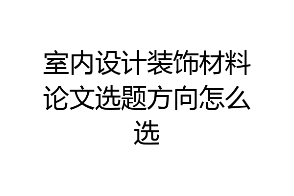 室内设计装饰材料论文选题方向怎么选