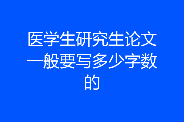 医学生研究生论文一般要写多少字数的