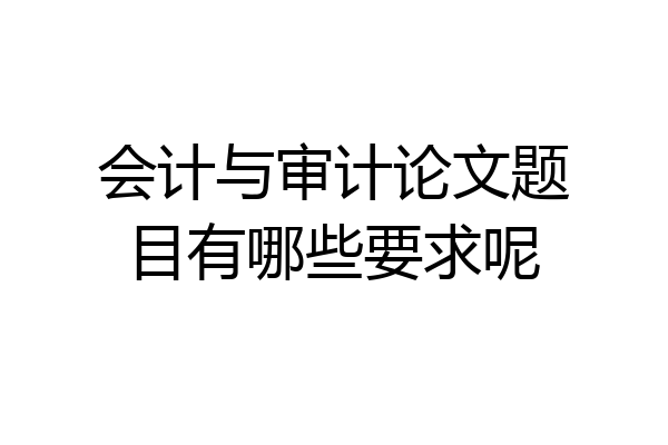 会计与审计论文题目有哪些要求呢
