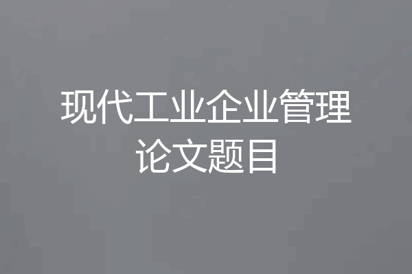 现代工业企业管理论文题目