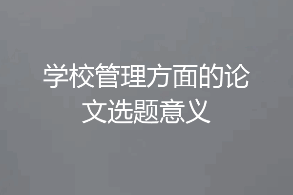学校管理方面的论文选题意义