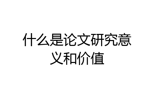 什么是论文研究意义和价值